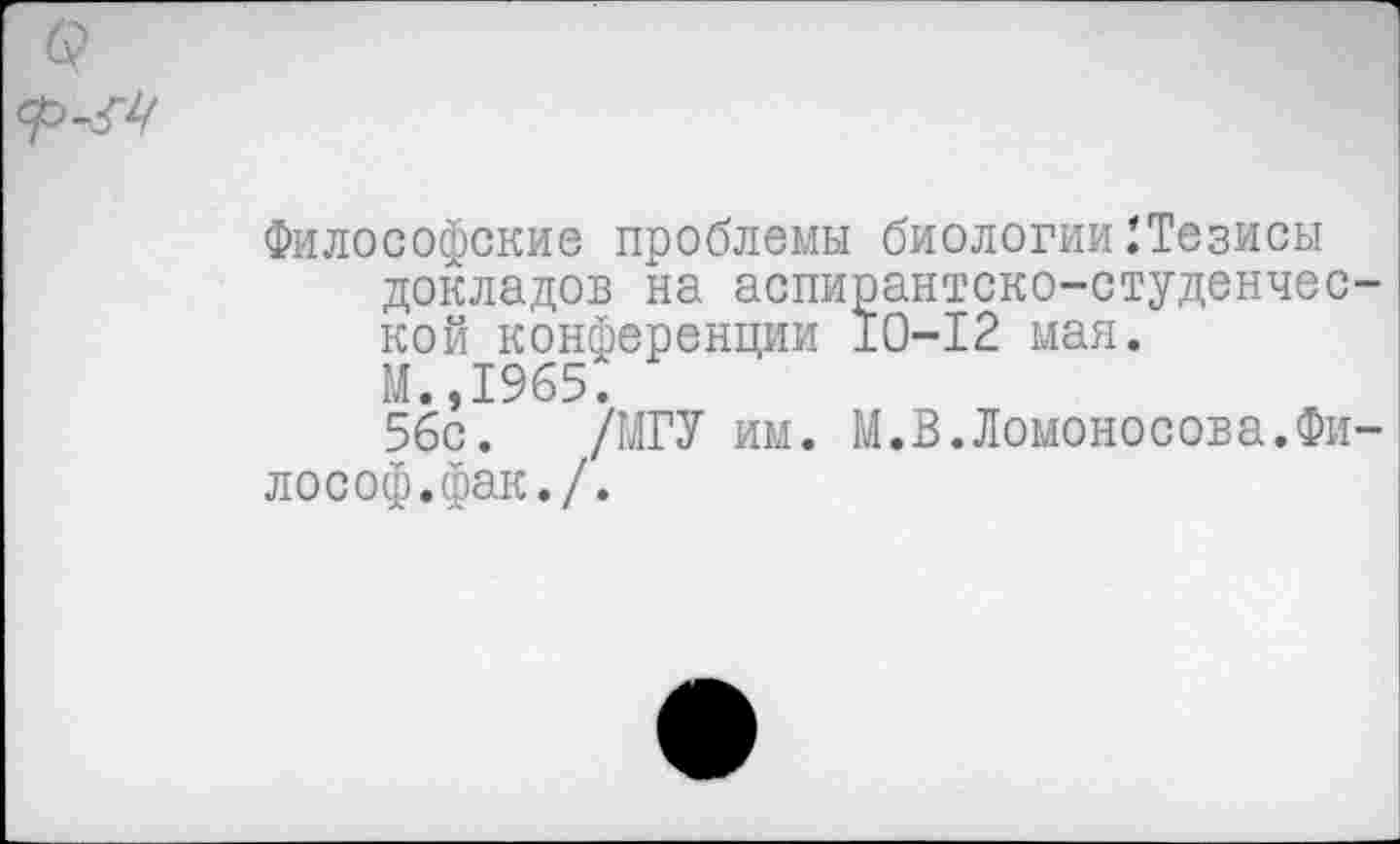 ﻿Философские проблемы биологии 2Тезисы докладов на аспирантско-студенчес кой конференции 10-12 мая. М.,1965.
56с. /МГУ им. М.В.Ломоносова.Фи лософ.фак./.